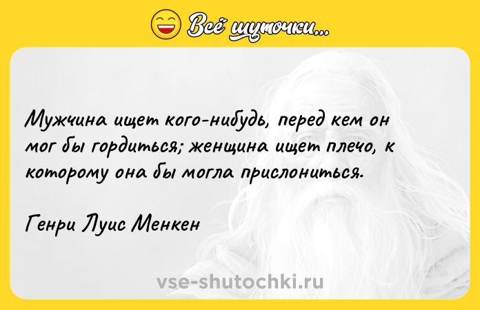Цитата: Мужчина ищет кого-нибудь, перед кем он мог бы гордиться женщина ищет плечо, к которому она бы могла прислониться.Генри Луис Менкен