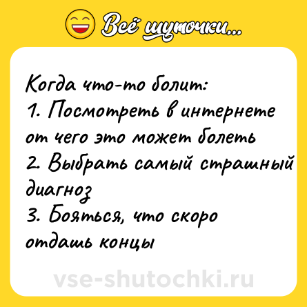 Шутка: Когда что-то болит:<br>1. Посмотреть в интернете от чего это может болеть<br>2. Выбрать самый страшный диагноз<br>3. Бояться, что скоро отдашь концы