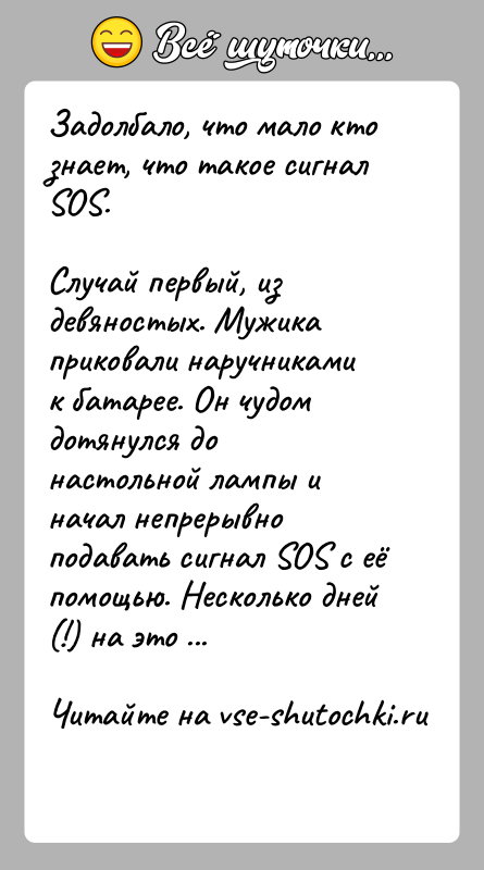 История: Задолбало, что мало кто знает, что такое сигнал SOS.Случай первый, из девяностых. Мужика приковали наручниками к батарее. Он чудом дотянулся
