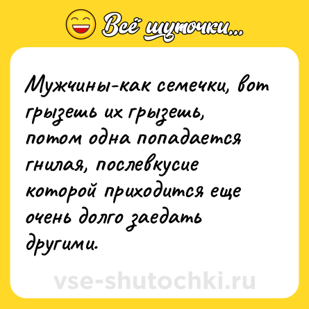 Шутка: Мужчины-как семечки, вот грызешь их грызешь, потом одна попадается гнилая, послевкусие которой приходится еще очень долго заедать другими.