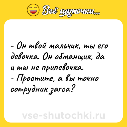 Шутка: - Он твой мальчик, ты его девочка. Он обманщик, да и ты не припевочка. <br>- Простите, а вы точно сотрудник загса?