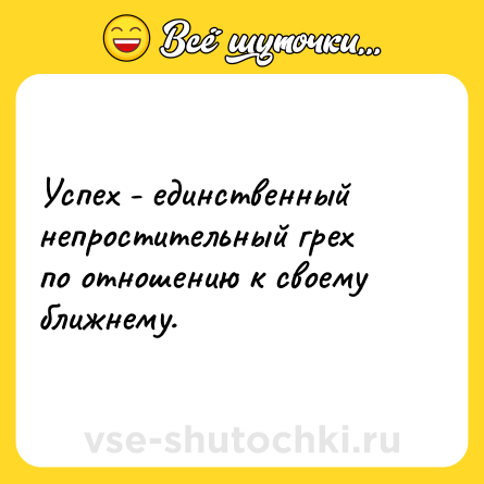 Шутка: Успех - единственный непростительный грех по отношению к своему ближнему.