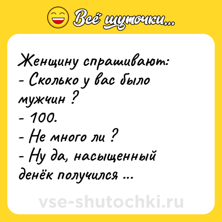 Шутка: Женщину спрашивают:<br>- Сколько у вас было мужчин ?<br>- 100.<br>- Не много ли ?<br>- Ну да, насыщенный денёк получился ...