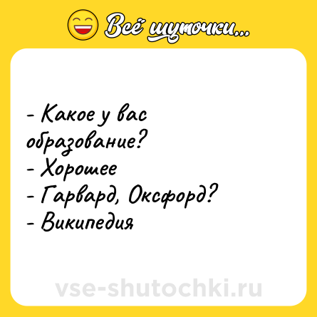 Шутка: - Какое у вас образование? <br>- Хорошее <br>- Гарвард, Оксфорд? <br>- Википедия