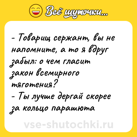 Шутка: - Товарищ сержант, вы не напомните, а то я вдруг забыл: о чем гласит<br>закон всемирного тяготения?<br>- Ты лучше дергай скорее за кольцо парашюта