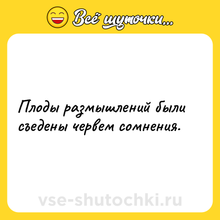 Шутка: Плоды размышлений были съедены червем сомнения.