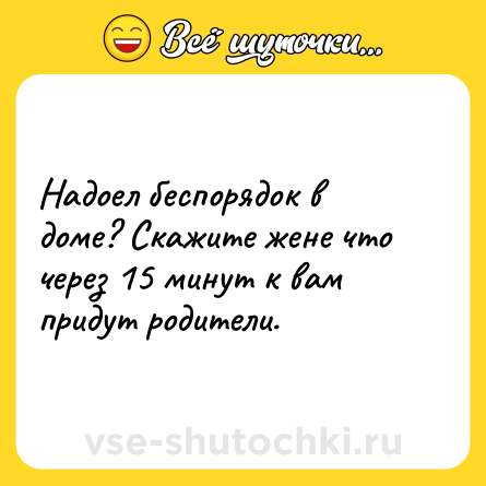 Шутка: Надоел беспорядок в доме? Скажите жене что через 15 минут к вам придут родители.