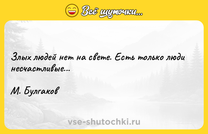 Цитата: Злых людей нет на свете. Есть только люди несчастливые...М. Булгаков