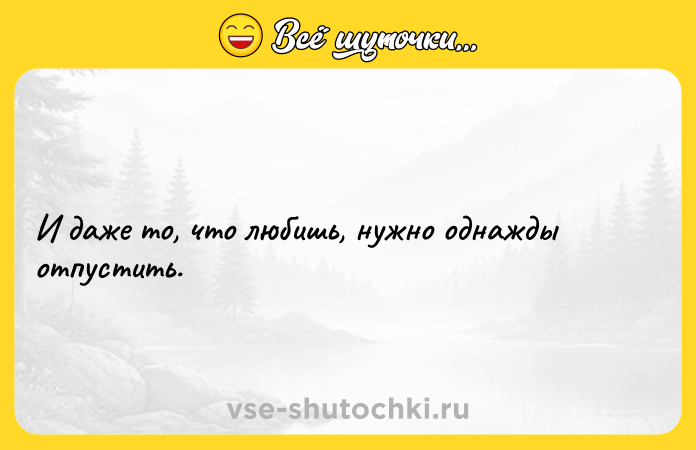 Цитата: И даже то, что любишь, нужно однажды отпустить.