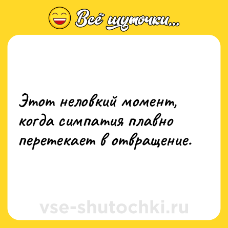 Шутка: Этот неловкий момент, когда симпатия плавно перетекает в отвращение.