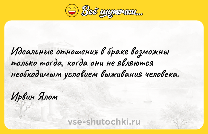 Цитата: Идеальные отношения в браке возможны только тогда, когда они не являются необходимым условием выживания человека. Ирвин Ялом