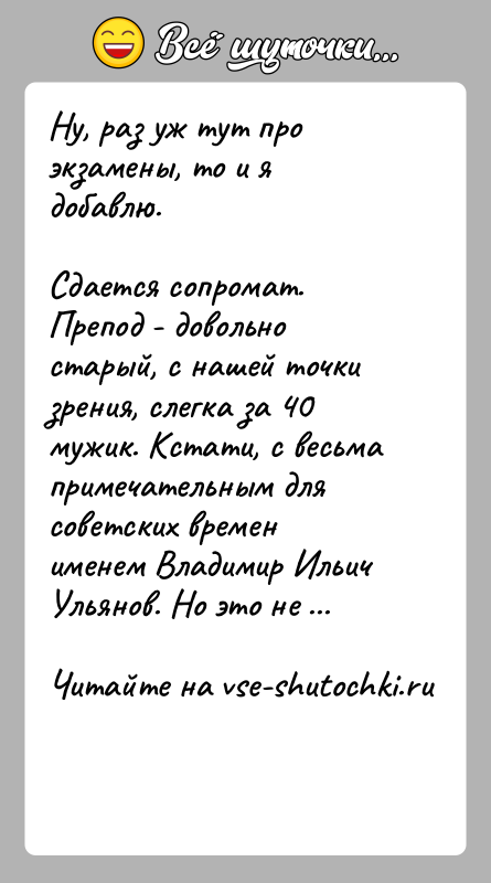 История: Ну, раз уж тут про экзамены, то и я добавлю.Сдается сопромат. Препод - довольно старый, с нашей точки зрения, слегка