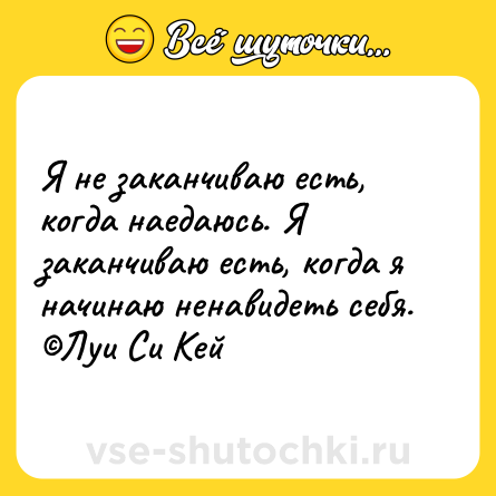 Шутка: Я не заканчиваю есть, когда наедаюсь. Я заканчиваю есть, когда я начинаю ненавидеть себя.<br>©Луи Си Кей
