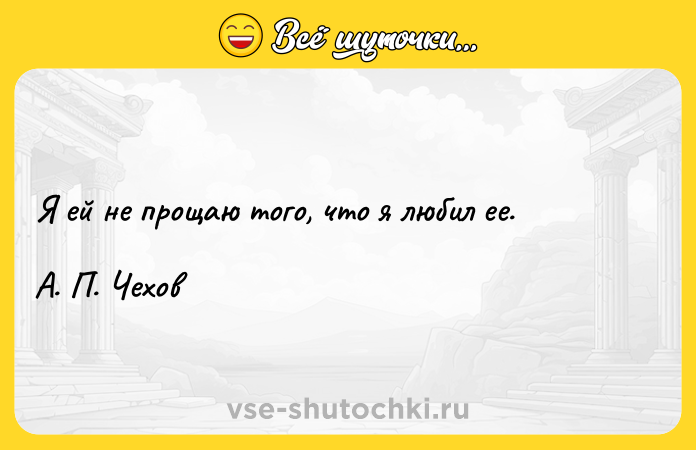 Цитата: Я ей не прощаю того, что я любил ее. А. П. Чехов