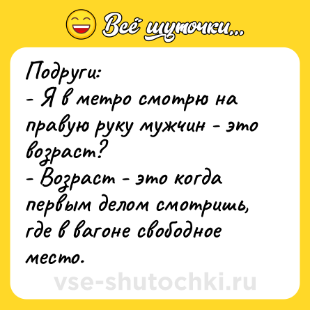 Шутка: Подруги:<br>- Я в метро смотрю на правую руку мужчин - это возраст?<br>- Возраст - это когда первым делом смотришь, где в вагоне свободное место.