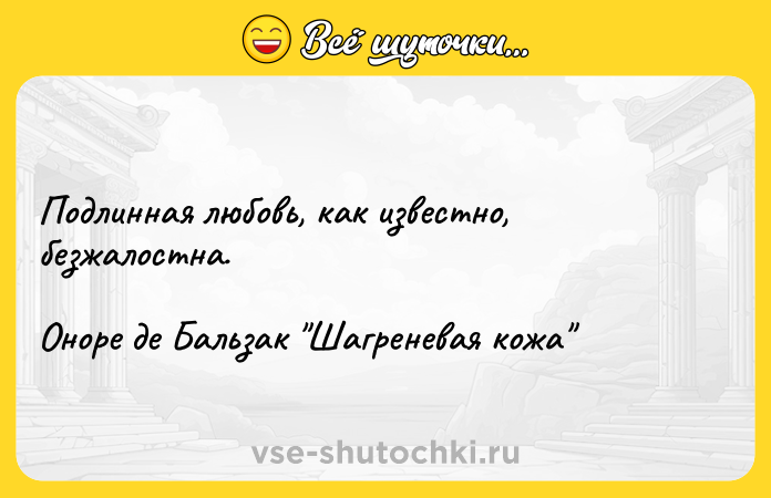 Цитата: Подлинная любовь, как известно, безжалостна.Оноре де Бальзак Шагреневая кожа