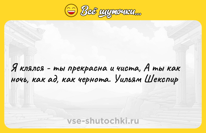 Цитата: Я клялся - ты прекрасна и чиста, А ты как ночь, как ад, как чернота. Уильям Шекспир