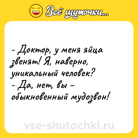 Шутка: - Доктор, у меня яйца звенят! Я, наверно, уникальный человек?<br>- Да, нет, вы – обыкновенный мудозвон!