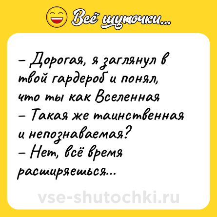Шутка: – Дорогая, я заглянул в твой гардероб и понял, что ты как Вселенная<br>– Такая же таинственная и непознаваемая?<br>– Нет, всё время расширяешься…