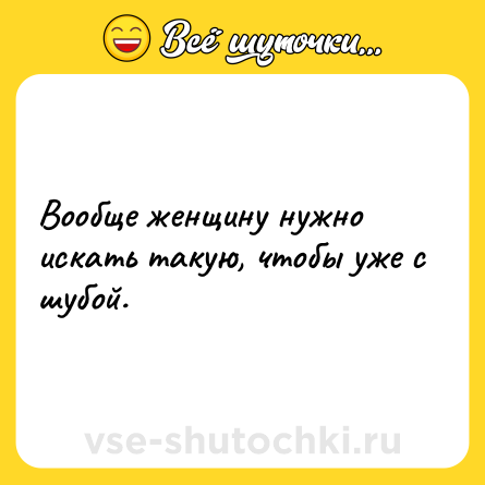 Шутка: Вообще женщину нужно искать такую, чтобы уже с шубой.