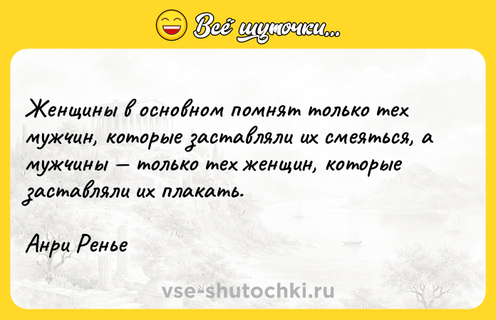 Цитата: Женщины в основном помнят только тех мужчин, которые заставляли их смеяться, а мужчины только тех женщин, которые заставляли их плакать.Анри Ренье
