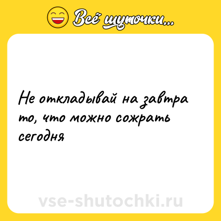Шутка: Не откладывай на завтра то, что можно сожрать сегодня