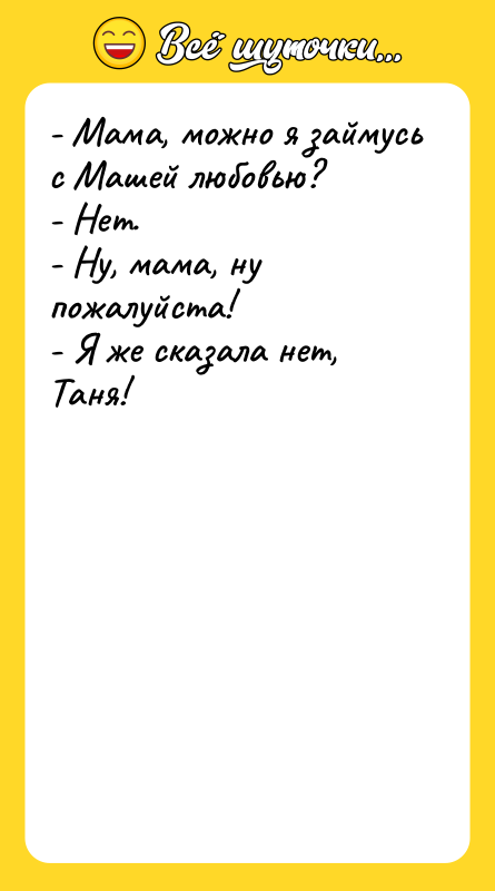 - Мама, можно я займусь с Машей любовью? - Нет.