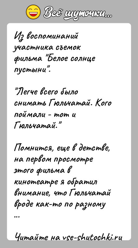 История: Из воспоминаний участника съемок фильма Белое солнце пустыни . Легче всего было снимать Гюльчатай. Кого поймали - тот и Гюльчатай. Помнится, еще в