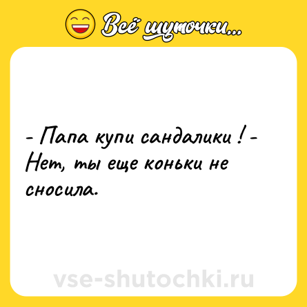 Шутка: - Папа купи сандалики ! - Нет, ты еще коньки не сносила.