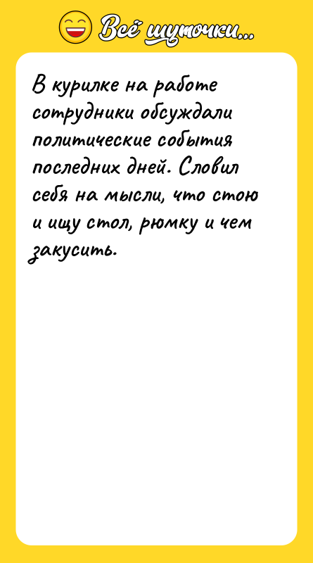 Шутка: В курилке на работе сотрудники обсуждали политические события последних дней. Словил себя на мысли, что стою и ищу стол, рюмку и чем закусить.