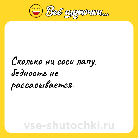 Шутка: Сколько ни соси лапу, бедность не рассасывается.