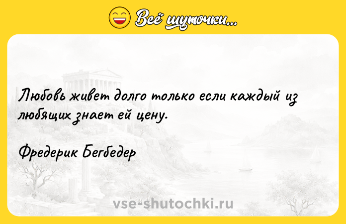 Цитата: Любовь живет долго только если каждый из любящих знает ей цену. Фредерик Бегбедер