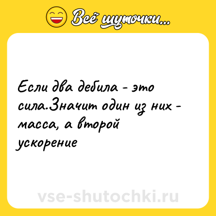 Шутка: Если два дебила - это сила.Значит один из них - масса, а второй ускорение