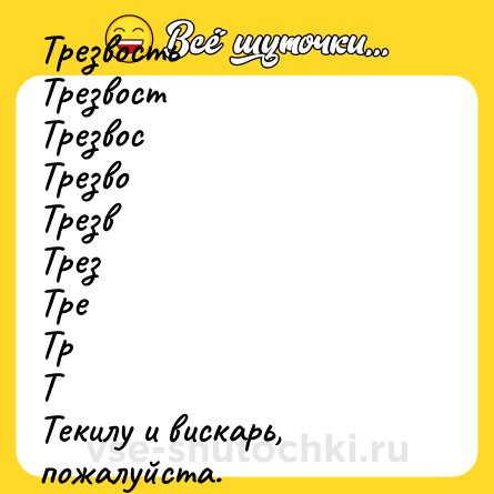 Шутка: Трезвость <br>Трезвост <br>Трезвос <br>Трезво <br>Трезв <br>Трез <br>Тре <br>Тр <br>Т <br>Текилу и вискарь,  пожалуйста.