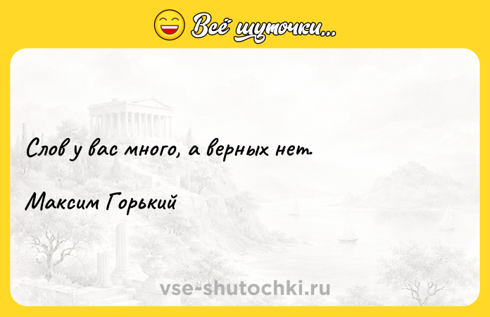 Цитата: Слов у вас много, а верных нет.Максим Горький