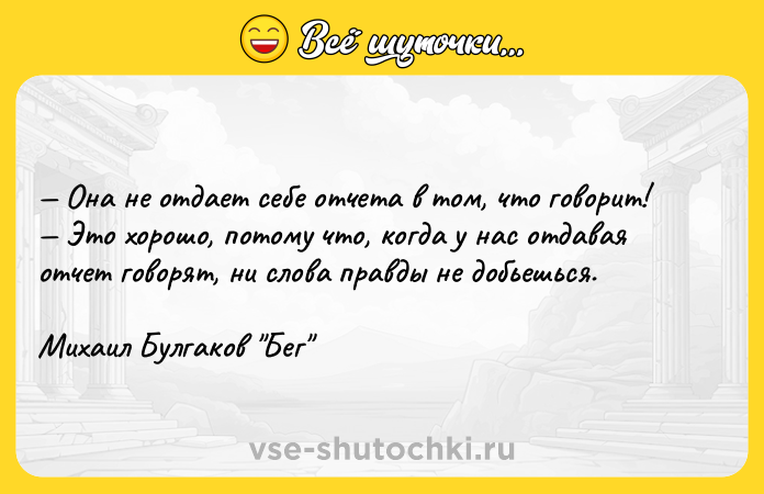 Цитата: Она не отдает себе отчета в том, что говорит! Это хорошо, потому что, когда у нас отдавая отчет говорят, ни слова правды не добьешься.Михаил Булгаков Бег
