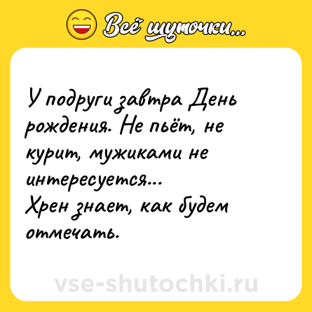 Шутка: У подруги завтра День рождения. Не пьёт, не курит, мужиками не интересуется... <br>Хрен знает, как будем отмечать.