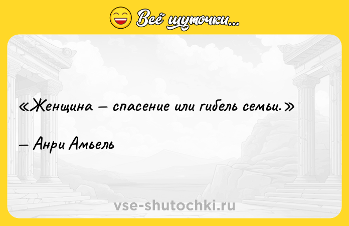 Цитата: Женщина спасение или гибель семьи.Анри Амьель