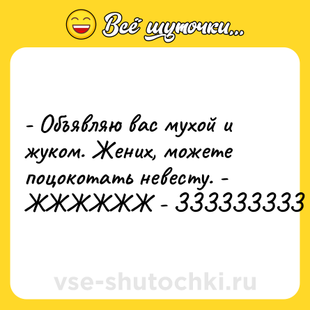 Шутка: - Объявляю вас мухой и жуком. Жених, можете поцокотать невесту. - ЖЖЖЖЖЖ - ЗЗЗЗЗЗЗЗЗ