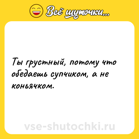 Шутка: Ты грустный, потому что обедаешь супчиком, а не коньячком.