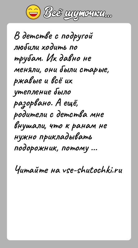 История: В детстве с подругой любили ходить по трубам. Их давно не меняли, они были старые, ржавые и всё их утепление