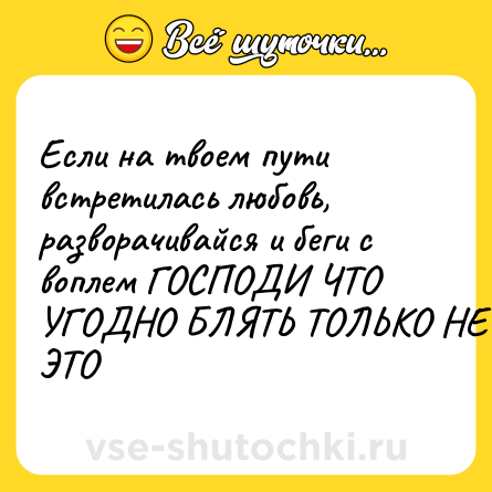 Шутка: Если на твоем пути встретилась любовь, разворачивайся и беги с воплем ГОСПОДИ ЧТО УГОДНО БЛЯТЬ ТОЛЬКО НЕ ЭТО