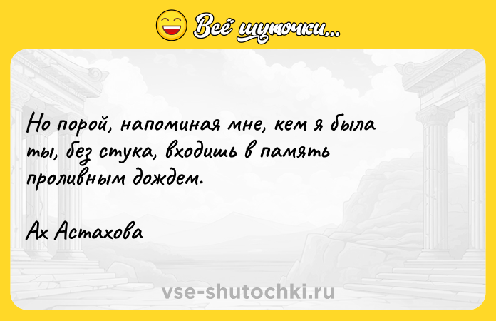 Цитата: Но порой, напоминая мне, кем я была ты, без стука, входишь в память проливным дождем.Ах Астахова