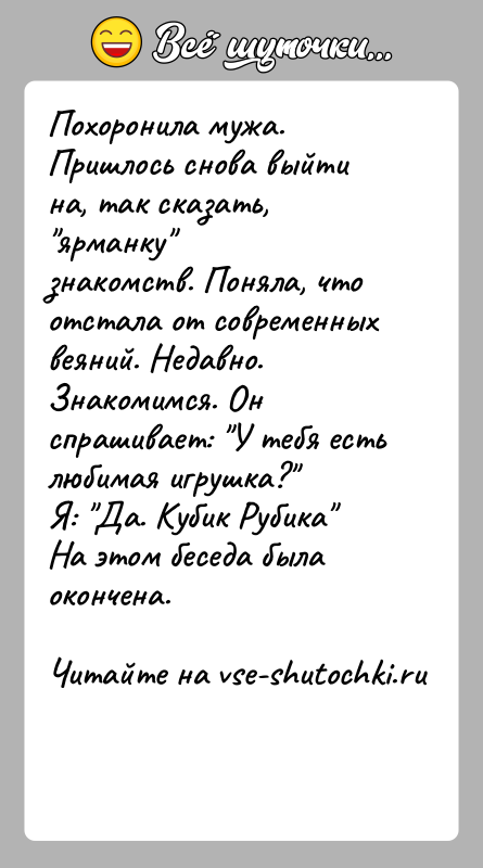 История: Похоронила мужа. Пришлось снова выйти на, так сказать, ярманку знакомств. Поняла, что отстала от современных веяний. Недавно.Знакомимся. Он спрашивает: У тебя