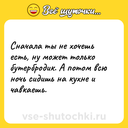 Шутка: Сначала ты не хочешь есть, ну может только бутербродик. А потом всю ночь сидишь на кухне и чавкаешь.