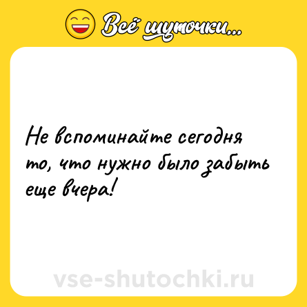 Шутка: Не вспоминайте сегодня то, что нужно было забыть еще вчера!