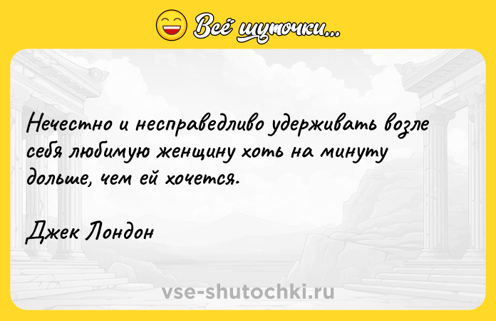 Цитата: Нечестно и несправедливо удерживать возле себя любимую женщину хоть на минуту дольше, чем ей хочется.Джек Лондон