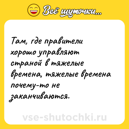 Шутка: Там, где правители хорошо управляют страной в тяжелые времена, тяжелые времена почему-то не заканчиваются.