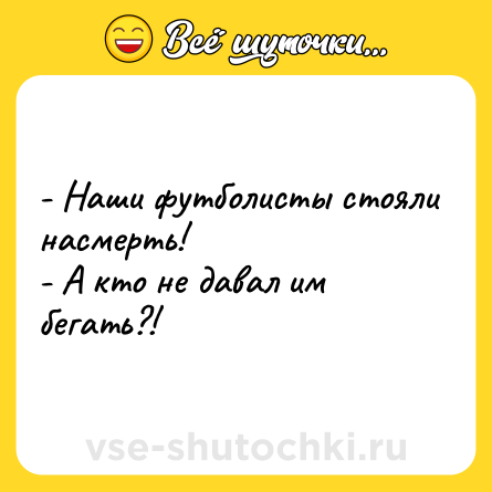 Шутка: - Наши футболисты стояли насмерть!<br>- А кто не давал им бегать?!