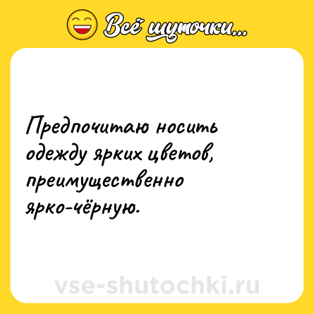 Шутка: Предпочитаю носить одежду ярких цветов, преимущественно ярко-чёрную.